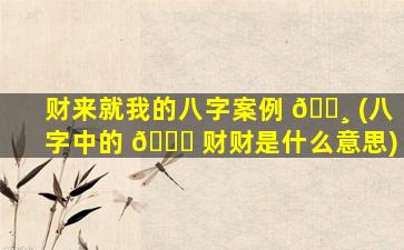 财来就我的八字案例 🕸 (八字中的 🐝 财财是什么意思)
